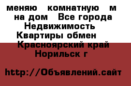 меняю 2-комнатную 54м2 на дом - Все города Недвижимость » Квартиры обмен   . Красноярский край,Норильск г.